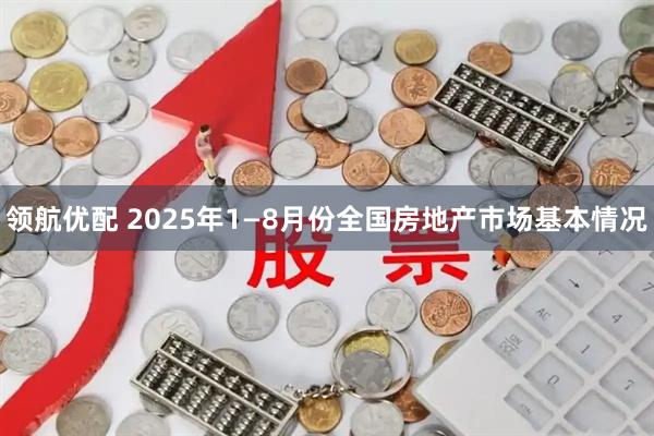 领航优配 2025年1—8月份全国房地产市场基本情况