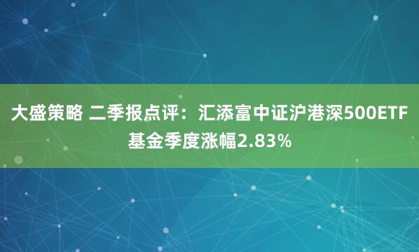 大盛策略 二季报点评：汇添富中证沪港深500ETF基金季度涨幅2.83%