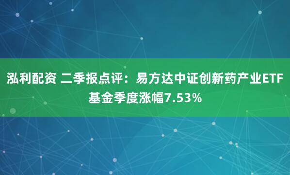 泓利配资 二季报点评：易方达中证创新药产业ETF基金季度涨幅7.53%