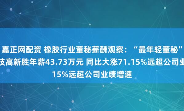 嘉正网配资 橡胶行业董秘薪酬观察：“最年轻董秘”联科科技高新胜年薪43.73万元 同比大涨71.15%远超公司业绩增速