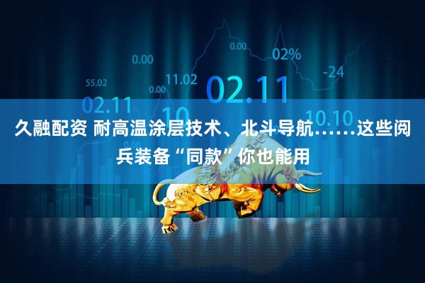 久融配资 耐高温涂层技术、北斗导航……这些阅兵装备“同款”你也能用