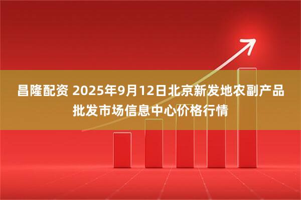 昌隆配资 2025年9月12日北京新发地农副产品批发市场信息中心价格行情
